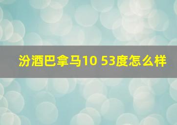 汾酒巴拿马10 53度怎么样